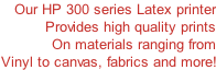 Our HP 300 series Latex printer Provides high quality prints On materials ranging from Vinyl to canvas, fabrics and more!