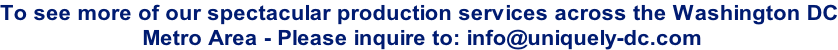 To see more of our spectacular production services across the Washington DC  Metro Area - Please inquire to: info@uniquely-dc.com